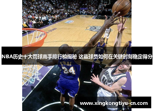 NBA历史十大罚球高手排行榜揭秘 这些球员如何在关键时刻稳定得分