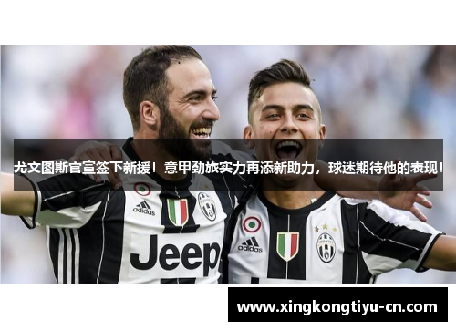 尤文图斯官宣签下新援！意甲劲旅实力再添新助力，球迷期待他的表现！